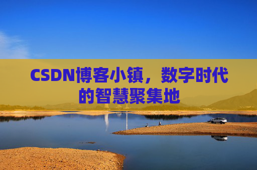 CSDN博客小镇，数字时代的智慧聚集地